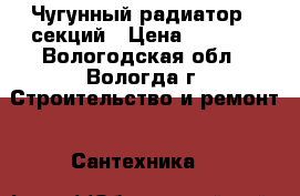 Чугунный радиатор 9 секций › Цена ­ 2 000 - Вологодская обл., Вологда г. Строительство и ремонт » Сантехника   